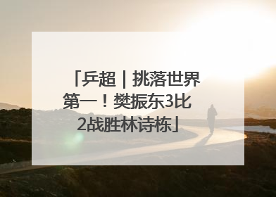 乒超｜挑落世界第一！樊振东3比2战胜林诗栋